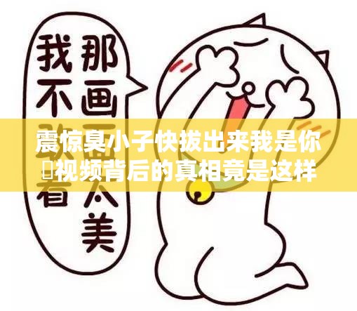 震惊臭小子快拔出来我是你嫲视频背后的真相竟是这样
