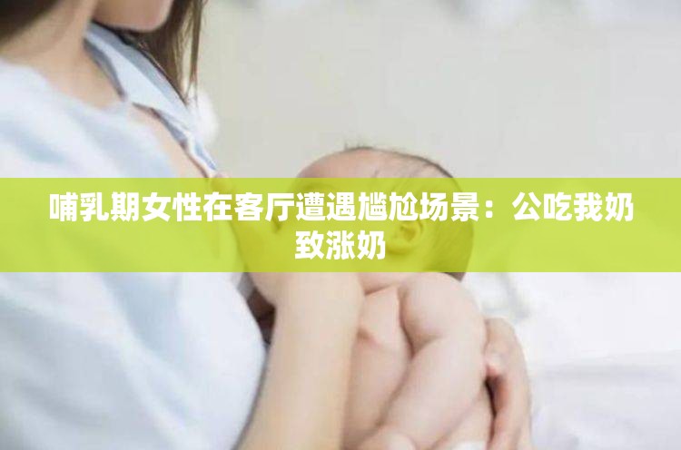 哺乳期女性在客厅遭遇尴尬场景：公吃我奶致涨奶