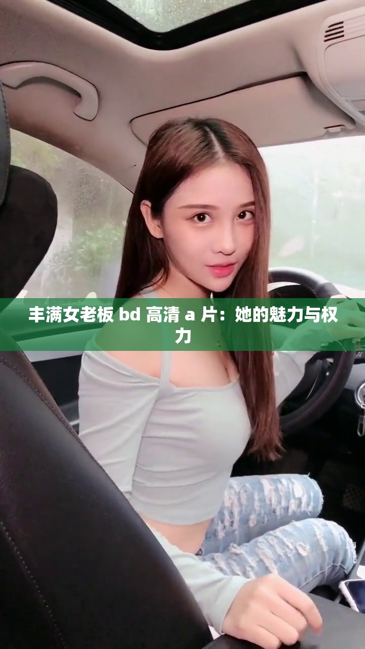 丰满女老板 bd 高清 a 片：她的魅力与权力