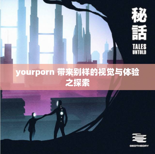 yourporn 带来别样的视觉与体验之探索