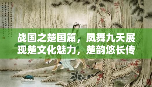 战国之楚国篇，凤舞九天展现楚文化魅力，楚韵悠长传承千年历史