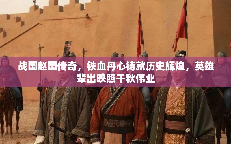 战国赵国传奇，铁血丹心铸就历史辉煌，英雄辈出映照千秋伟业