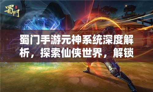 蜀门手游元神系统深度解析，探索仙侠世界，解锁修行新境界与潜能