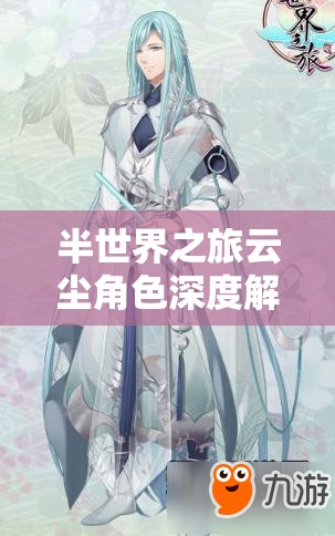 半世界之旅云尘角色深度解析及其在游戏资源高效管理中的应用价值