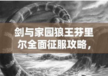 剑与家园狼王芬里尔全面征服攻略，掌握技巧，策略致胜巨狼挑战