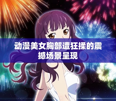 动漫美女胸部遭狂揉的震撼场景呈现