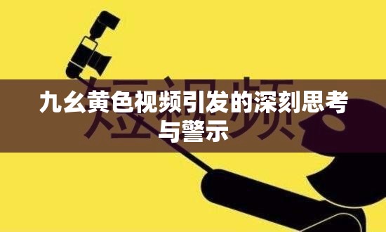 九幺黄色视频引发的深刻思考与警示