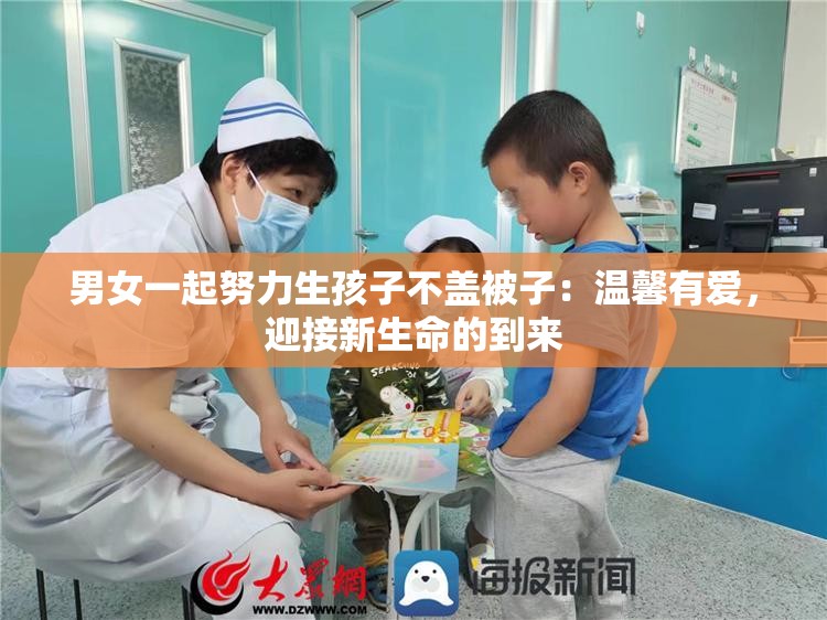 男女一起努力生孩子不盖被子：温馨有爱，迎接新生命的到来