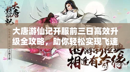 大唐游仙记开服前三日高效升级全攻略，助你轻松实现飞速成长之路！