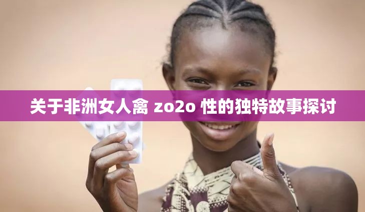 关于非洲女人禽 zo2o 性的独特故事探讨