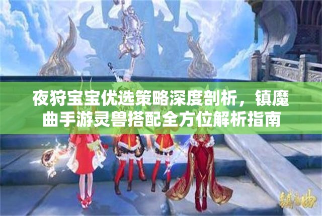 夜狩宝宝优选策略深度剖析，镇魔曲手游灵兽搭配全方位解析指南