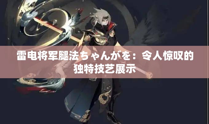雷电将军腿法ちゃんがを：令人惊叹的独特技艺展示