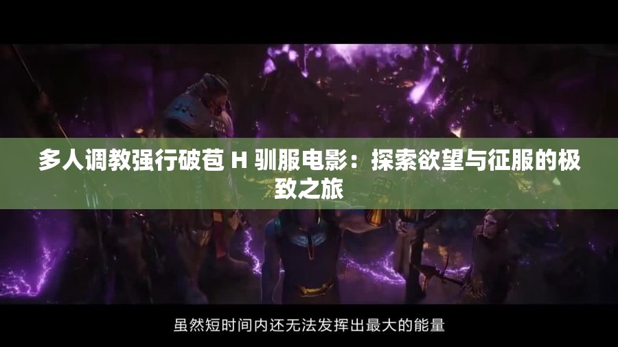 多人调教强行破苞 H 驯服电影：探索欲望与征服的极致之旅