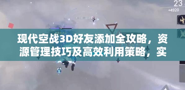 现代空战3D好友添加全攻略，资源管理技巧及高效利用策略，实现价值最大化