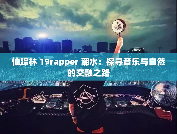 仙踪林 19rapper 潮水：探寻音乐与自然的交融之路