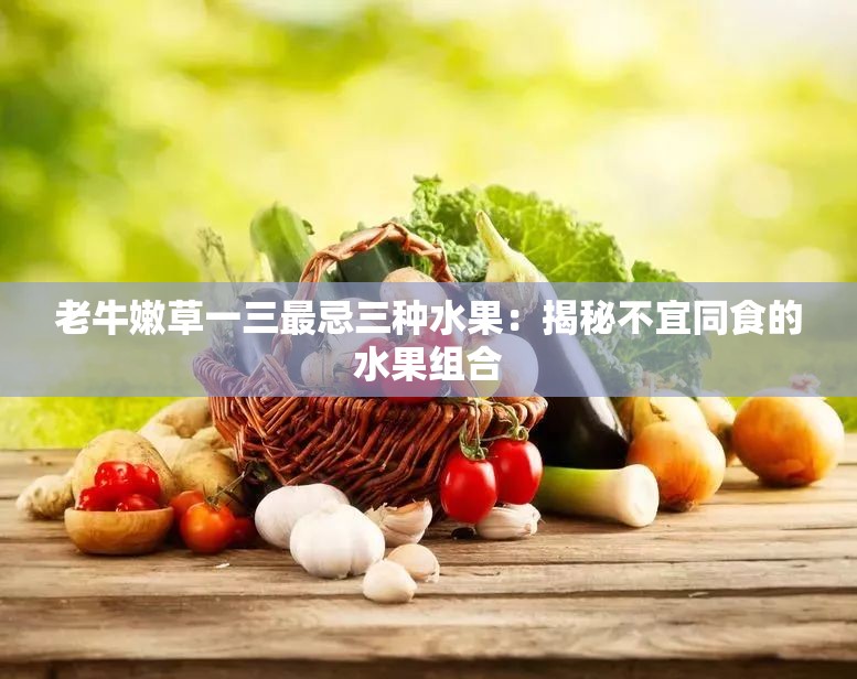 老牛嫩草一三最忌三种水果：揭秘不宜同食的水果组合