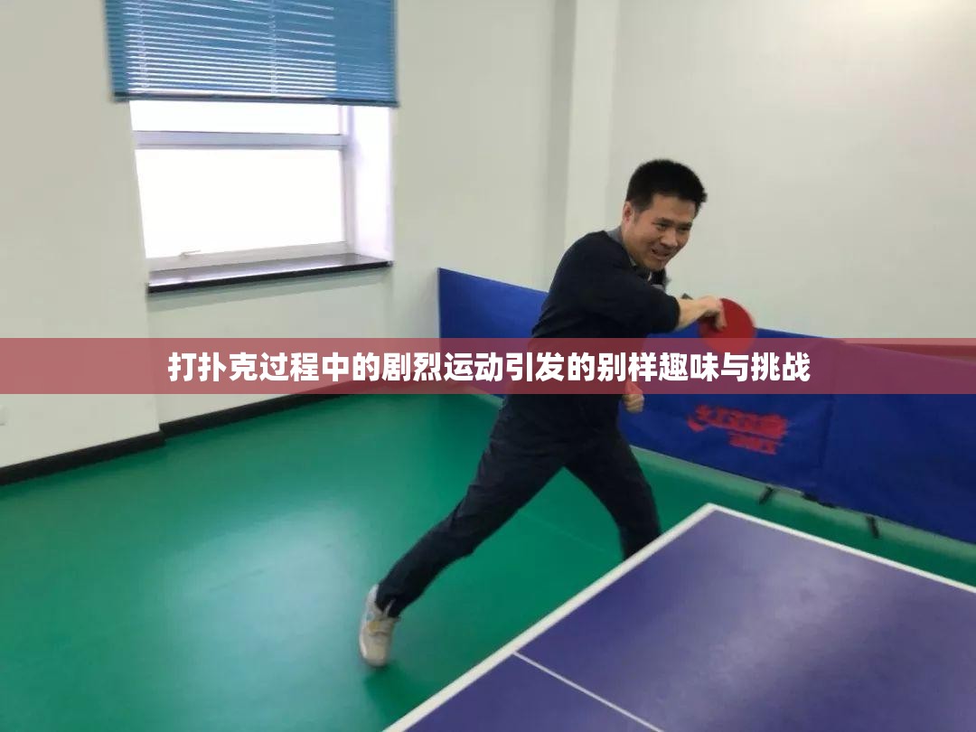 打扑克过程中的剧烈运动引发的别样趣味与挑战