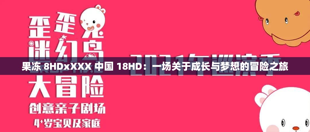 果冻 8HDxXXX 中国 18HD：一场关于成长与梦想的冒险之旅