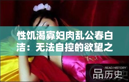 性饥渴寡妇肉乱公春白洁：无法自控的欲望之火