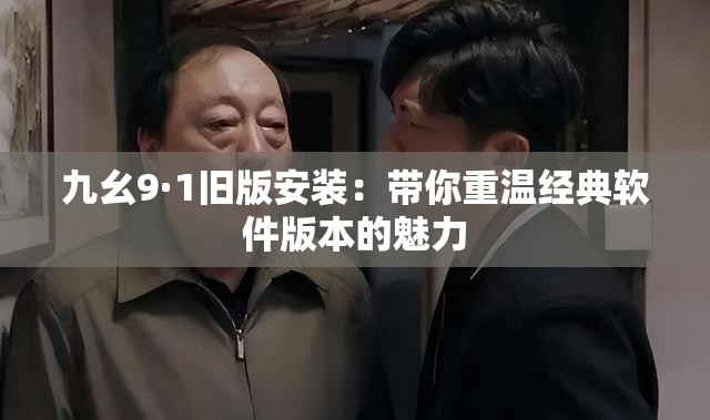 九幺9·1旧版安装：带你重温经典软件版本的魅力