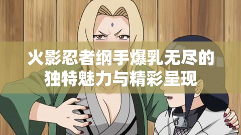 火影忍者纲手爆乳无尽的独特魅力与精彩呈现