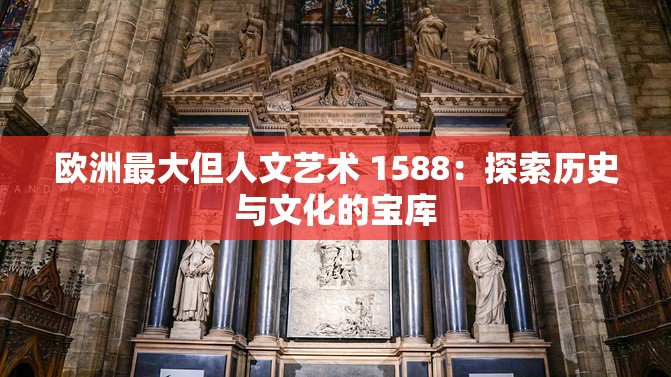 欧洲最大但人文艺术 1588：探索历史与文化的宝库