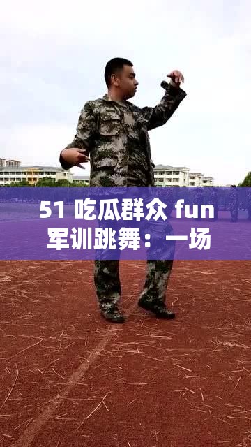 51 吃瓜群众 fun 军训跳舞：一场别开生面的精彩呈现
