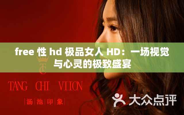free 性 hd 极品女人 HD：一场视觉与心灵的极致盛宴