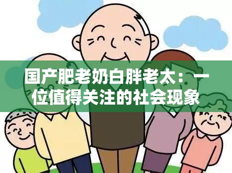 国产肥老奶白胖老太：一位值得关注的社会现象