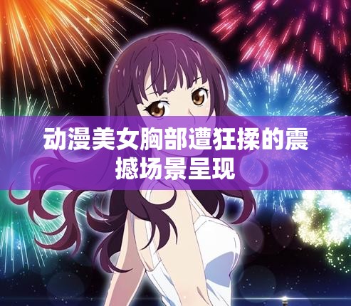 动漫美女胸部遭狂揉的震撼场景呈现