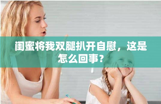 闺蜜将我双腿扒开自慰，这是怎么回事？