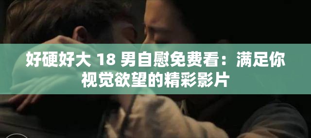 好硬好大 18 男自慰免费看：满足你视觉欲望的精彩影片