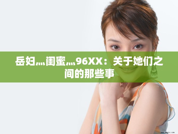 岳妇灬闺蜜灬96XX：关于她们之间的那些事