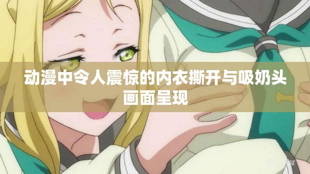 动漫中令人震惊的内衣撕开与吸奶头画面呈现