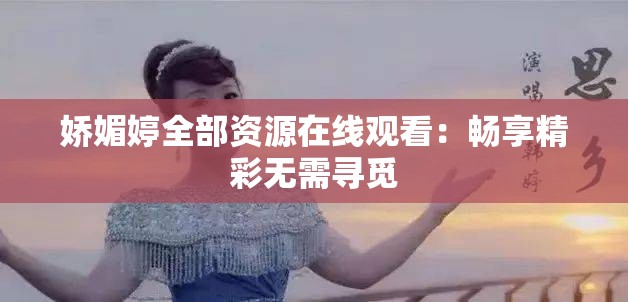 娇媚婷全部资源在线观看：畅享精彩无需寻觅