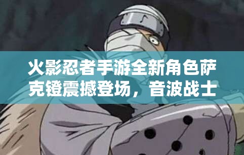 火影忍者手游全新角色萨克镫震撼登场，音波战士展现非凡实力