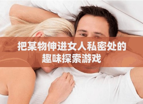 把某物伸进女人私密处的趣味探索游戏