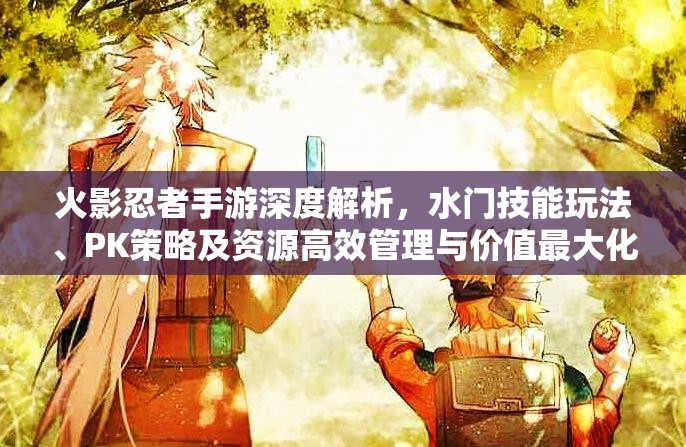 火影忍者手游深度解析，水门技能玩法、PK策略及资源高效管理与价值最大化