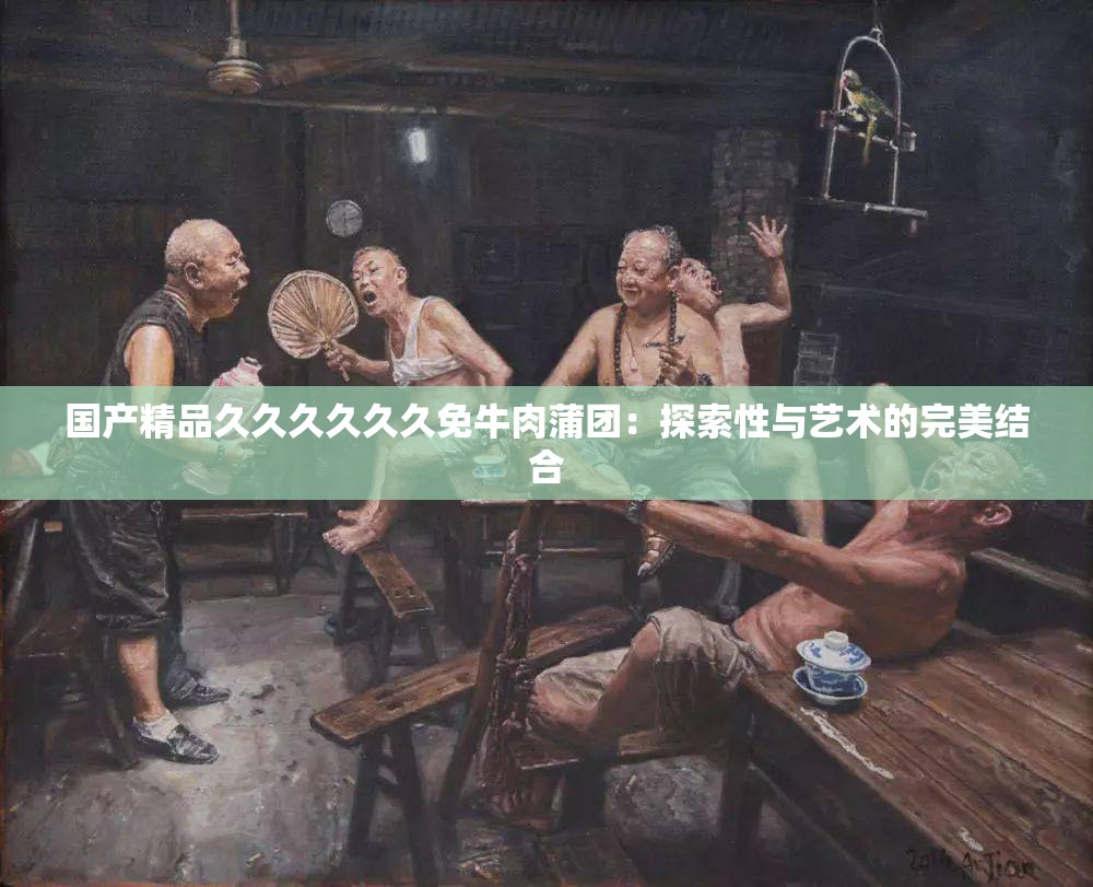 国产精品久久久久久久免牛肉蒲团：探索性与艺术的完美结合