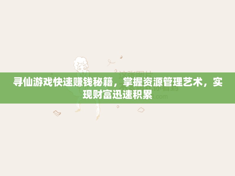 寻仙游戏快速赚钱秘籍，掌握资源管理艺术，实现财富迅速积累