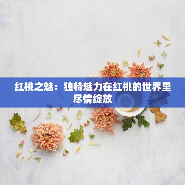 红桃之魅：独特魅力在红桃的世界里尽情绽放