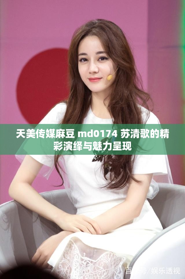 天美传媒麻豆 md0174 苏清歌的精彩演绎与魅力呈现