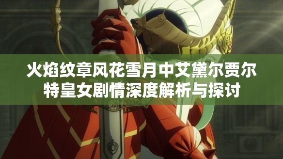 火焰纹章风花雪月中艾黛尔贾尔特皇女剧情深度解析与探讨
