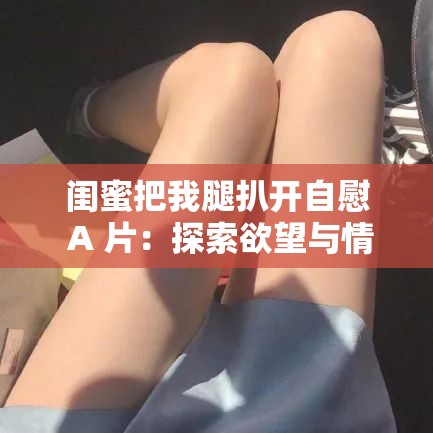 闺蜜把我腿扒开自慰 A 片：探索欲望与情感的边界