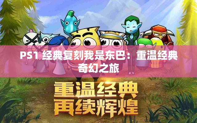 PS1 经典复刻我是东巴：重温经典奇幻之旅