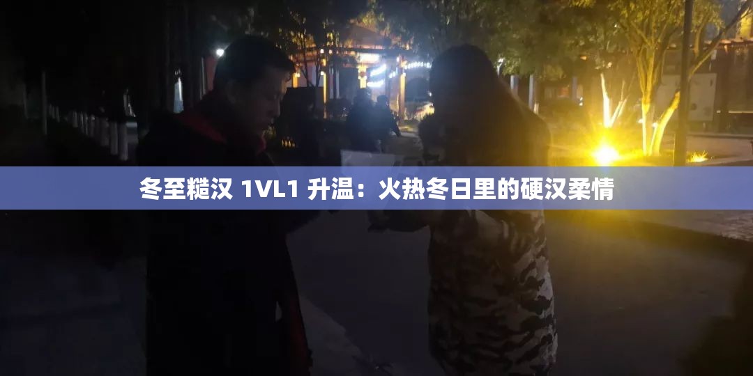冬至糙汉 1VL1 升温：火热冬日里的硬汉柔情