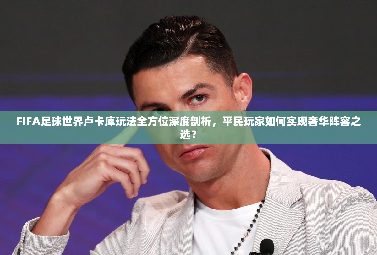 FIFA足球世界卢卡库玩法全方位深度剖析，平民玩家如何实现奢华阵容之选？