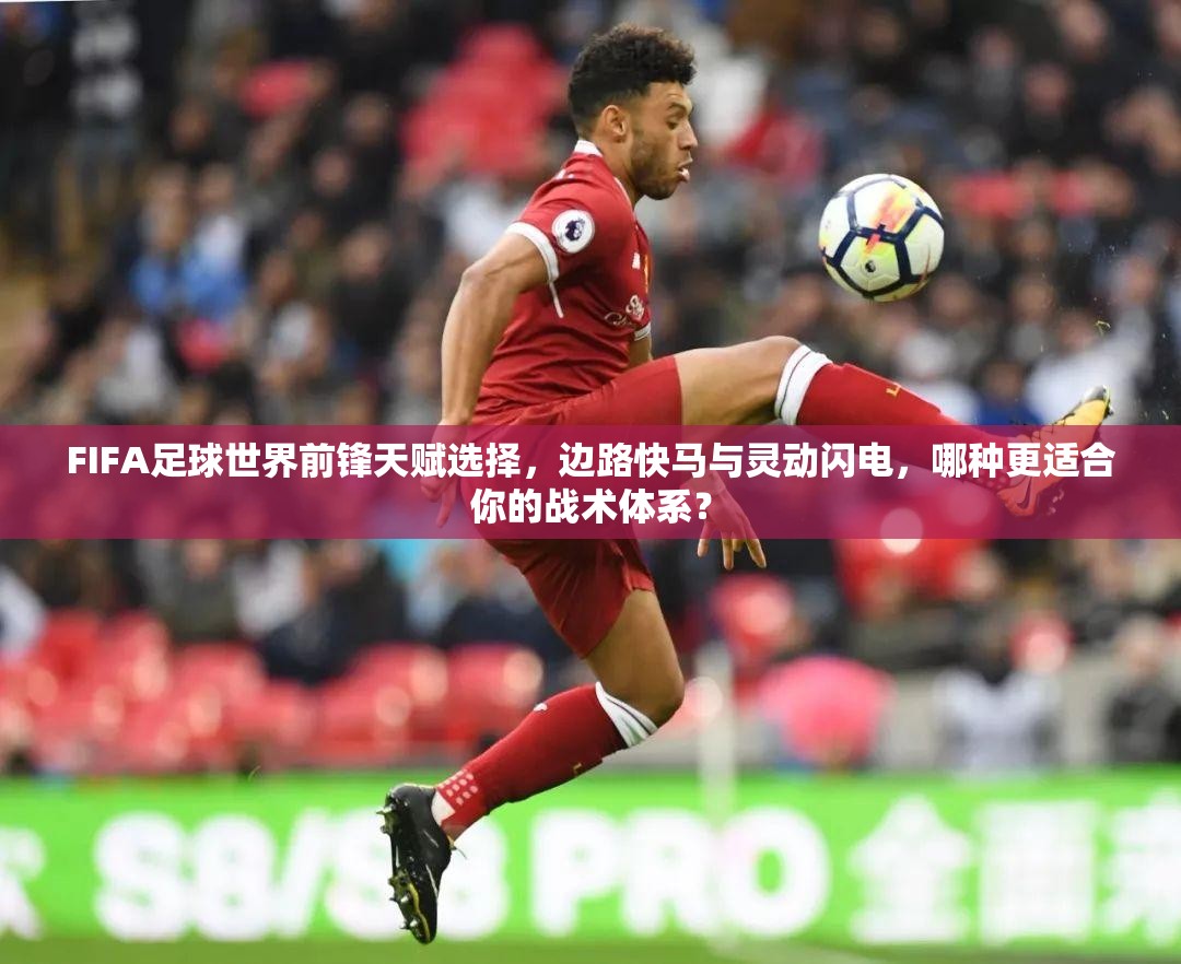 FIFA足球世界前锋天赋选择，边路快马与灵动闪电，哪种更适合你的战术体系？