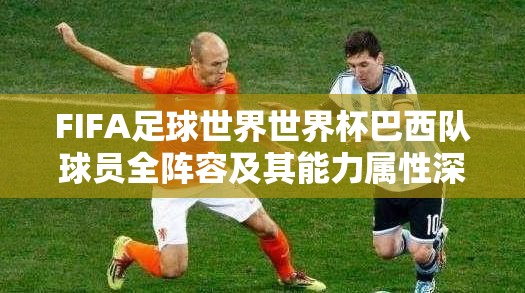 FIFA足球世界世界杯巴西队球员全阵容及其能力属性深度解析