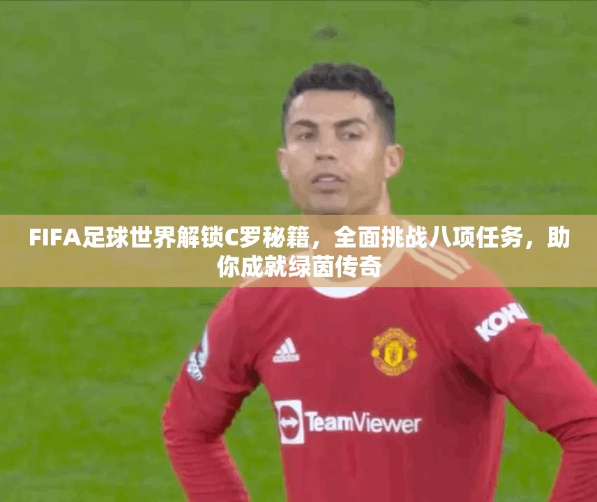 FIFA足球世界解锁C罗秘籍，全面挑战八项任务，助你成就绿茵传奇